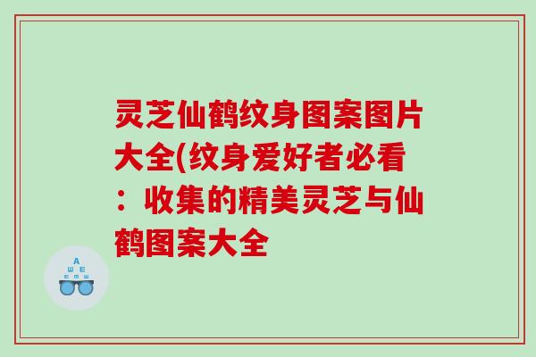 灵芝仙鹤纹身图案图片大全(纹身爱好者必看:收集的精美灵芝与仙鹤图案大全 灵芝仙鹤纹身图案图片大全(纹身爱好者必看:收集的精美灵芝与仙鹤图案大全