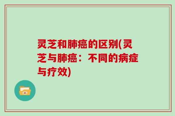 灵芝和的区别(灵芝与:不同的症与疗效) 灵芝和的区别(灵芝与:不同的症与疗效)