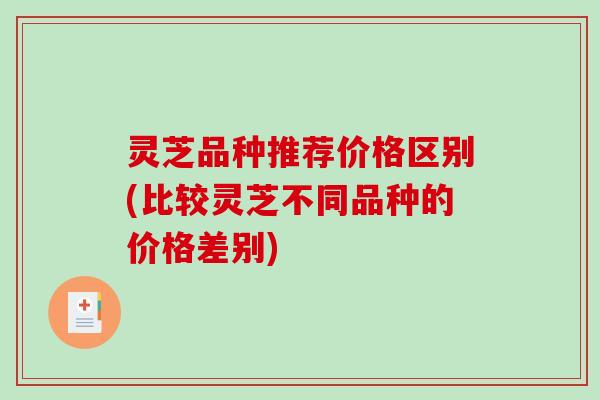 灵芝品种推荐价格区别(比较灵芝不同品种的价格差别) 灵芝品种推荐价格区别(比较灵芝不同品种的价格差别)
