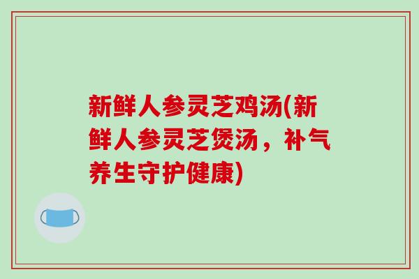 新鲜人参灵芝鸡汤(新鲜人参灵芝煲汤,养生守护健康) 新鲜人参灵芝鸡汤(新鲜人参灵芝煲汤,养生守护健康)