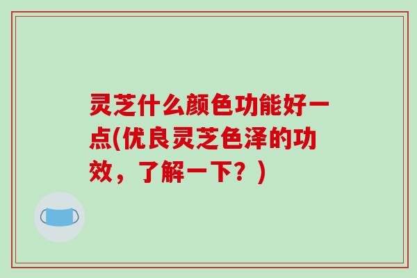 灵芝什么颜色功能好一点(优良灵芝色泽的功效,了解一下?) 灵芝什么颜色功能好一点(优良灵芝色泽的功效,了解一下?)