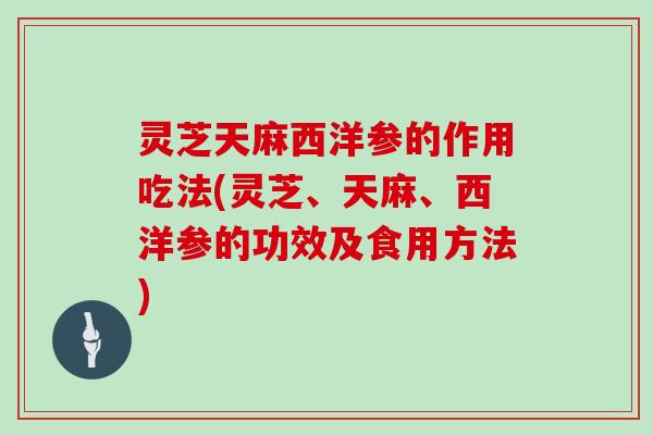 灵芝天麻西洋参的作用吃法(灵芝、天麻、西洋参的功效及食用方法) 灵芝天麻西洋参的作用吃法(灵芝、天麻、西洋参的功效及食用方法)
