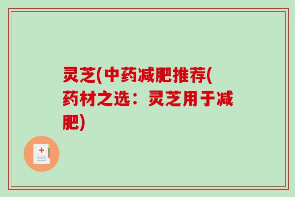 灵芝(推荐(药材之选:灵芝用于) 灵芝(推荐(药材之选:灵芝用于)