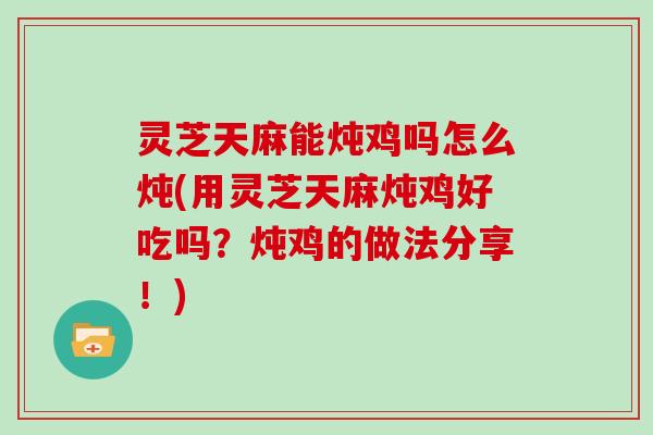 灵芝天麻能炖鸡吗怎么炖(用灵芝天麻炖鸡好吃吗?炖鸡的做法分享!) 灵芝天麻能炖鸡吗怎么炖(用灵芝天麻炖鸡好吃吗?炖鸡的做法分享!)