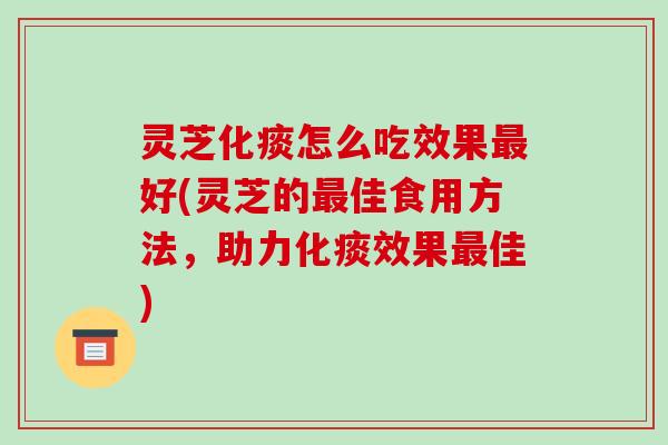 灵芝化痰怎么吃效果好(灵芝的佳食用方法,助力化痰效果佳) 灵芝化痰怎么吃效果好(灵芝的佳食用方法,助力化痰效果佳)