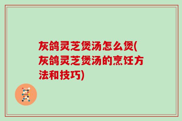灰鸽灵芝煲汤怎么煲(灰鸽灵芝煲汤的烹饪方法和技巧) 灰鸽灵芝煲汤怎么煲(灰鸽灵芝煲汤的烹饪方法和技巧)