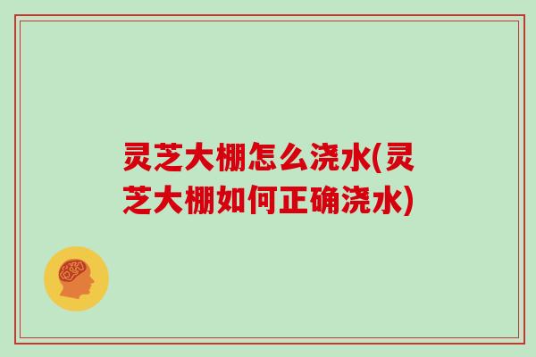 灵芝大棚怎么浇水(灵芝大棚如何正确浇水) 灵芝大棚怎么浇水(灵芝大棚如何正确浇水)