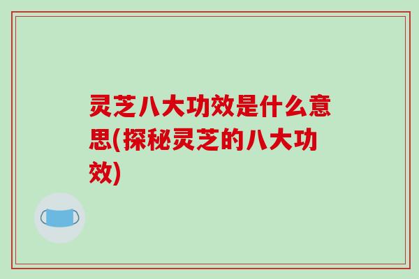 灵芝八大功效是什么意思(探秘灵芝的八大功效) 灵芝八大功效是什么意思(探秘灵芝的八大功效)