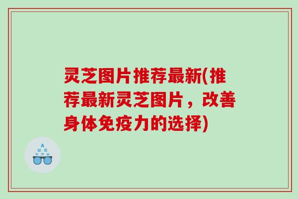 灵芝图片推荐新(推荐新灵芝图片,改善身体免疫力的选择) 灵芝图片推荐新(推荐新灵芝图片,改善身体免疫力的选择)