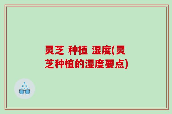 灵芝 种植 湿度(灵芝种植的湿度要点) 灵芝 种植 湿度(灵芝种植的湿度要点)
