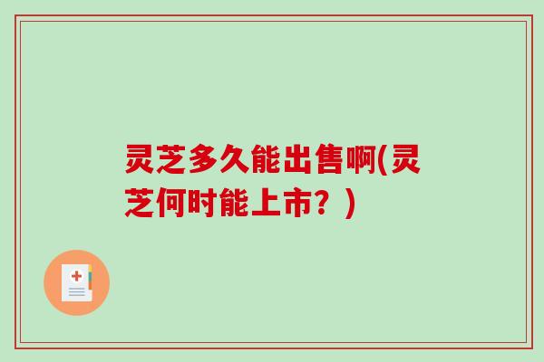 灵芝多久能出售啊(灵芝何时能上市?) 灵芝多久能出售啊(灵芝何时能上市?)