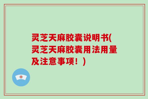 灵芝天麻胶囊说明书(灵芝天麻胶囊用法用量及注意事项!) 灵芝天麻胶囊说明书(灵芝天麻胶囊用法用量及注意事项!)