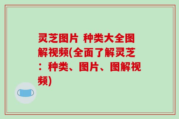 灵芝图片 种类大全图解视频(全面了解灵芝：种类、图片、图解视频)