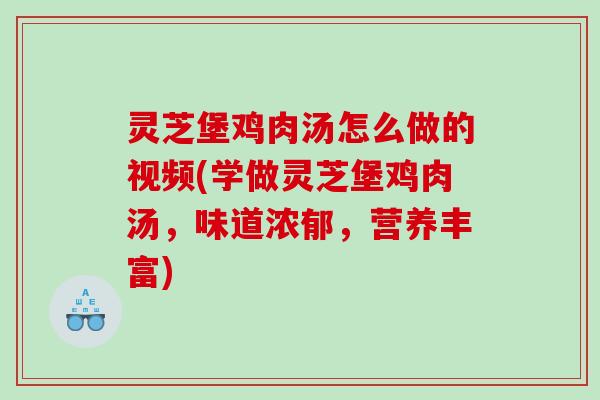 灵芝堡鸡肉汤怎么做的视频(学做灵芝堡鸡肉汤,味道浓郁,营养丰富) 灵芝堡鸡肉汤怎么做的视频(学做灵芝堡鸡肉汤,味道浓郁,营养丰富)