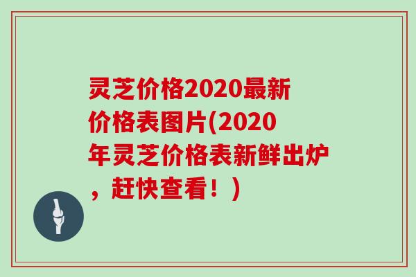 灵芝价格2020新价格表图片(2020年灵芝价格表新鲜出炉,赶快查看!) 灵芝价格2020新价格表图片(2020年灵芝价格表新鲜出炉,赶快查看!)