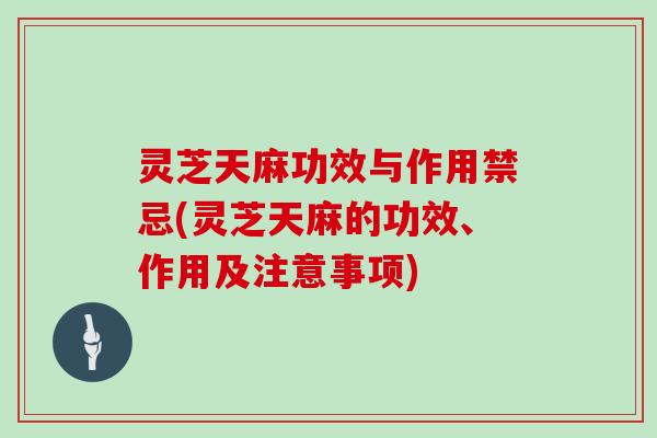 灵芝天麻功效与作用禁忌(灵芝天麻的功效、作用及注意事项) 灵芝天麻功效与作用禁忌(灵芝天麻的功效、作用及注意事项)