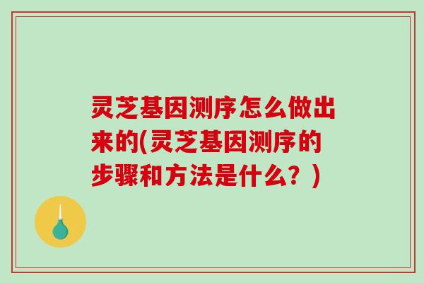 灵芝基因测序怎么做出来的(灵芝基因测序的步骤和方法是什么?) 灵芝基因测序怎么做出来的(灵芝基因测序的步骤和方法是什么?)