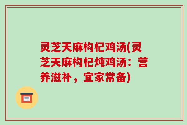 灵芝天麻构杞鸡汤(灵芝天麻构杞炖鸡汤:营养滋补,宜家常备) 灵芝天麻构杞鸡汤(灵芝天麻构杞炖鸡汤:营养滋补,宜家常备)