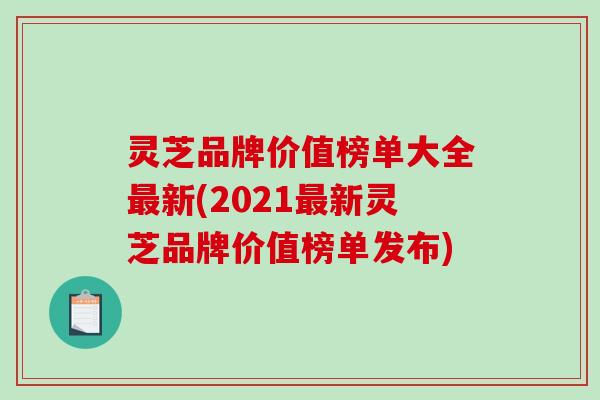 灵芝品牌价值榜单大全新(2021新灵芝品牌价值榜单发布) 灵芝品牌价值榜单大全新(2021新灵芝品牌价值榜单发布)