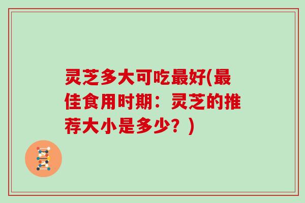 灵芝多大可吃好(佳食用时期:灵芝的推荐大小是多少?) 灵芝多大可吃好(佳食用时期:灵芝的推荐大小是多少?)
