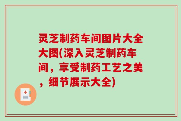 灵芝制药车间图片大全大图(深入灵芝制药车间,享受制药工艺之美,细节展示大全) 灵芝制药车间图片大全大图(深入灵芝制药车间,享受制药工艺之美,细节展示大全)