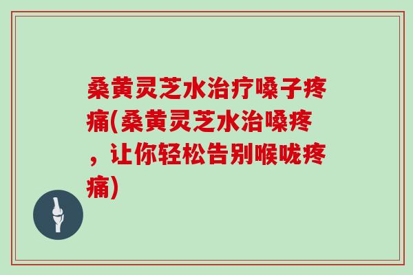 桑黄灵芝水嗓子(桑黄灵芝水嗓疼，让你轻松告别喉咙)