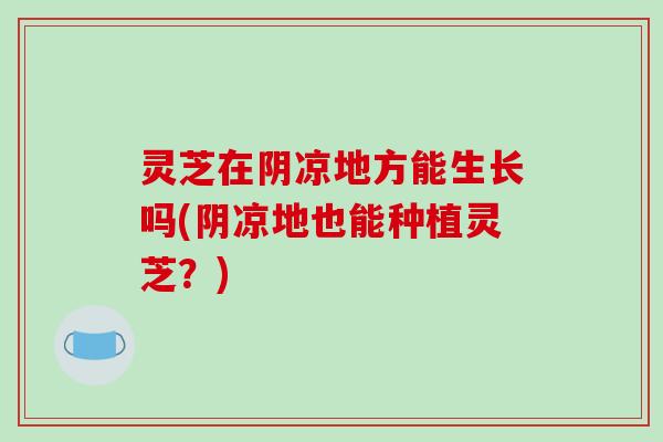 灵芝在阴凉地方能生长吗(阴凉地也能种植灵芝？)