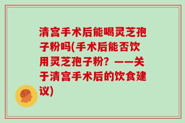 清宫手术后能喝灵芝孢子粉吗(手术后能否饮用灵芝孢子粉?——关于清宫手术后的饮食建议) 清宫手术后能喝灵芝孢子粉吗(手术后能否饮用灵芝孢子粉?——关于清宫手术后的饮食建议)