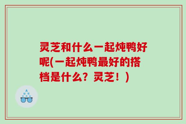 灵芝和什么一起炖鸭好呢(一起炖鸭好的搭档是什么?灵芝!) 灵芝和什么一起炖鸭好呢(一起炖鸭好的搭档是什么?灵芝!)