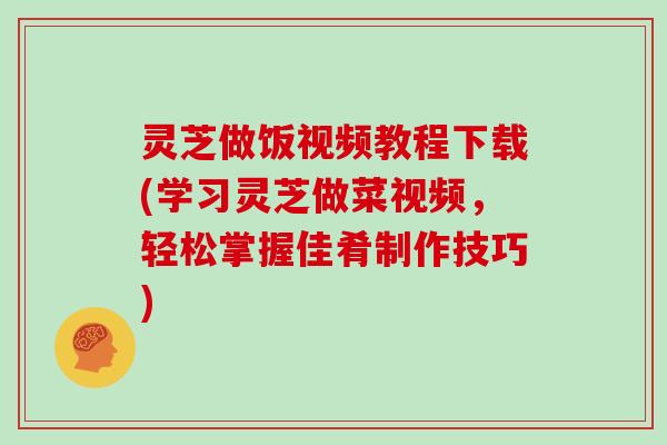 灵芝做饭视频教程下载(学习灵芝做菜视频,轻松掌握佳肴制作技巧) 灵芝做饭视频教程下载(学习灵芝做菜视频,轻松掌握佳肴制作技巧)