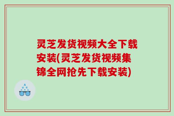 灵芝发货视频大全下载安装(灵芝发货视频集锦全网抢先下载安装) 灵芝发货视频大全下载安装(灵芝发货视频集锦全网抢先下载安装)