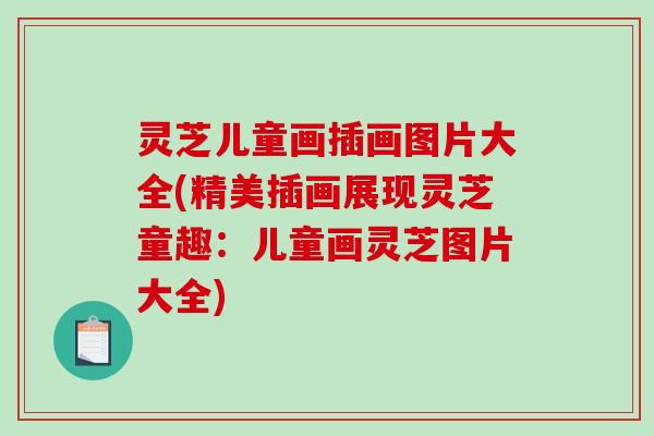灵芝儿童画插画图片大全(精美插画展现灵芝童趣:儿童画灵芝图片大全) 灵芝儿童画插画图片大全(精美插画展现灵芝童趣:儿童画灵芝图片大全)