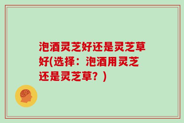 泡酒灵芝好还是灵芝草好(选择:泡酒用灵芝还是灵芝草?) 泡酒灵芝好还是灵芝草好(选择:泡酒用灵芝还是灵芝草?)