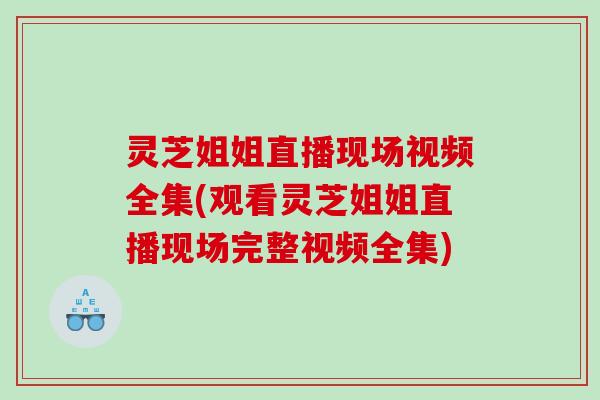 灵芝姐姐直播现场视频全集(观看灵芝姐姐直播现场完整视频全集) 灵芝姐姐直播现场视频全集(观看灵芝姐姐直播现场完整视频全集)
