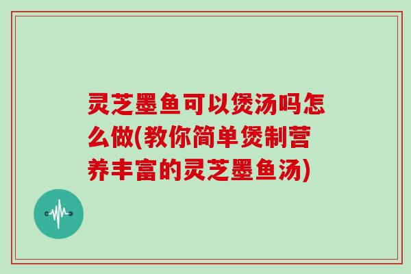 灵芝墨鱼可以煲汤吗怎么做(教你简单煲制营养丰富的灵芝墨鱼汤) 灵芝墨鱼可以煲汤吗怎么做(教你简单煲制营养丰富的灵芝墨鱼汤)