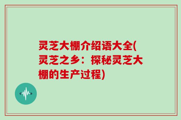 灵芝大棚介绍语大全(灵芝之乡:探秘灵芝大棚的生产过程) 灵芝大棚介绍语大全(灵芝之乡:探秘灵芝大棚的生产过程)