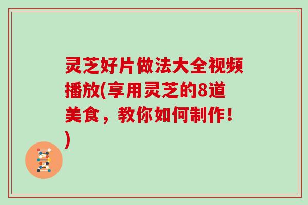 灵芝好片做法大全视频播放(享用灵芝的8道美食,教你如何制作!) 灵芝好片做法大全视频播放(享用灵芝的8道美食,教你如何制作!)