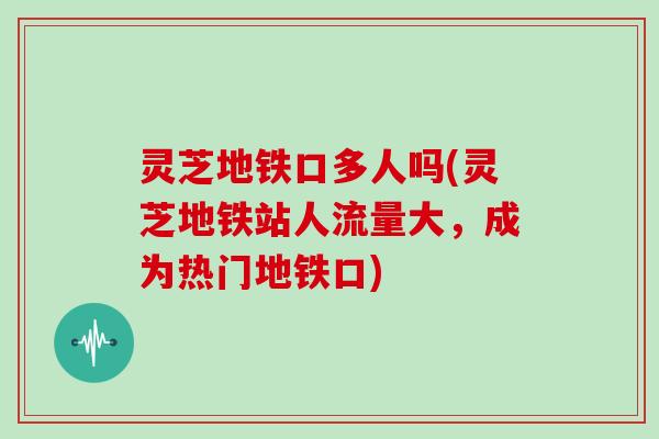 灵芝地铁口多人吗(灵芝地铁站人流量大,成为热门地铁口) 灵芝地铁口多人吗(灵芝地铁站人流量大,成为热门地铁口)