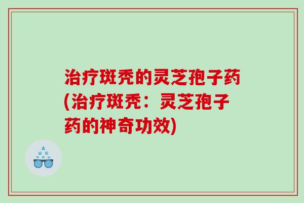 斑秃的灵芝孢子药(斑秃:灵芝孢子药的神奇功效) 斑秃的灵芝孢子药(斑秃:灵芝孢子药的神奇功效)