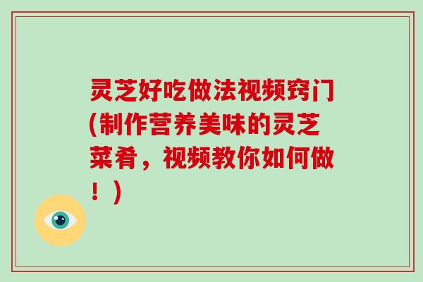 灵芝好吃做法视频窍门(制作营养美味的灵芝菜肴,视频教你如何做!) 灵芝好吃做法视频窍门(制作营养美味的灵芝菜肴,视频教你如何做!)