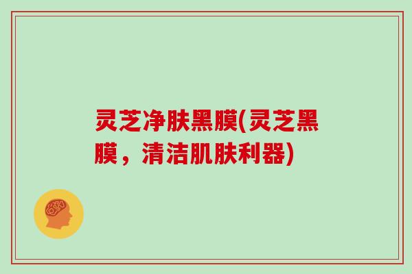 灵芝净肤黑膜(灵芝黑膜,清洁利器) 灵芝净肤黑膜(灵芝黑膜,清洁利器)