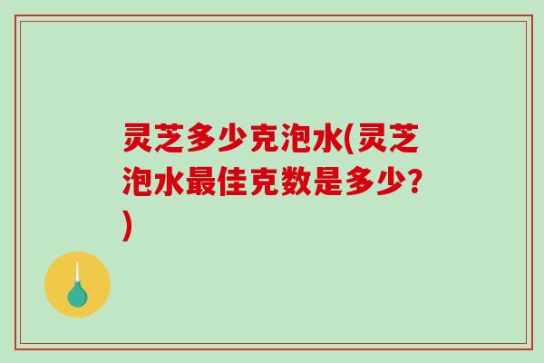 灵芝多少克泡水(灵芝泡水佳克数是多少?) 灵芝多少克泡水(灵芝泡水佳克数是多少?)