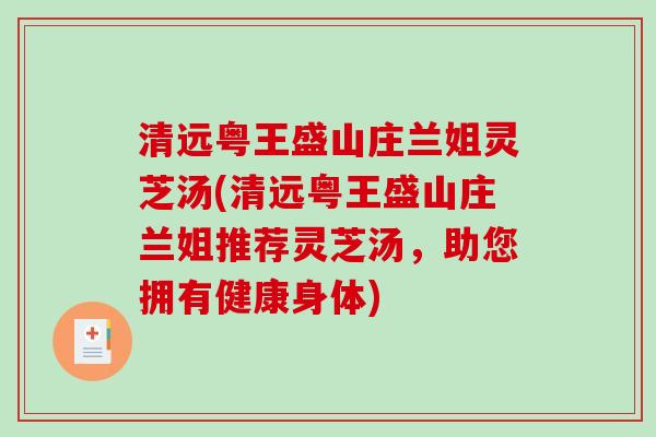 清远粤王盛山庄兰姐灵芝汤(清远粤王盛山庄兰姐推荐灵芝汤,助您拥有健康身体) 清远粤王盛山庄兰姐灵芝汤(清远粤王盛山庄兰姐推荐灵芝汤,助您拥有健康身体)