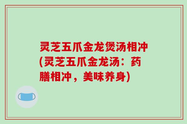 灵芝五爪金龙煲汤相冲(灵芝五爪金龙汤:药膳相冲,美味养身) 灵芝五爪金龙煲汤相冲(灵芝五爪金龙汤:药膳相冲,美味养身)