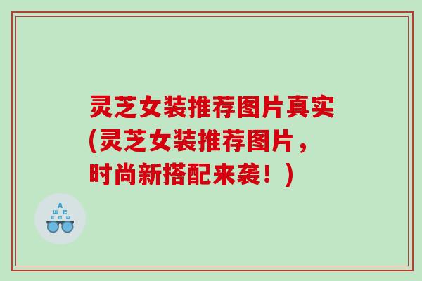 灵芝女装推荐图片真实(灵芝女装推荐图片，时尚新搭配来袭！)