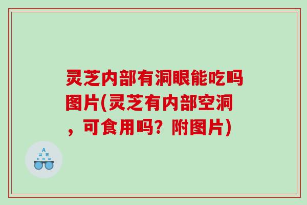 灵芝内部有洞眼能吃吗图片(灵芝有内部空洞,可食用吗?附图片) 灵芝内部有洞眼能吃吗图片(灵芝有内部空洞,可食用吗?附图片)