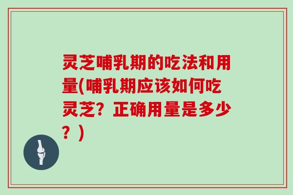 灵芝哺乳期的吃法和用量(哺乳期应该如何吃灵芝?正确用量是多少?) 灵芝哺乳期的吃法和用量(哺乳期应该如何吃灵芝?正确用量是多少?)