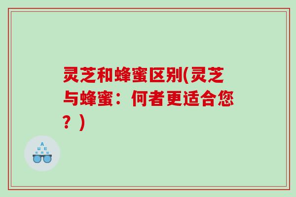 灵芝和蜂蜜区别(灵芝与蜂蜜:何者更适合您?) 灵芝和蜂蜜区别(灵芝与蜂蜜:何者更适合您?)