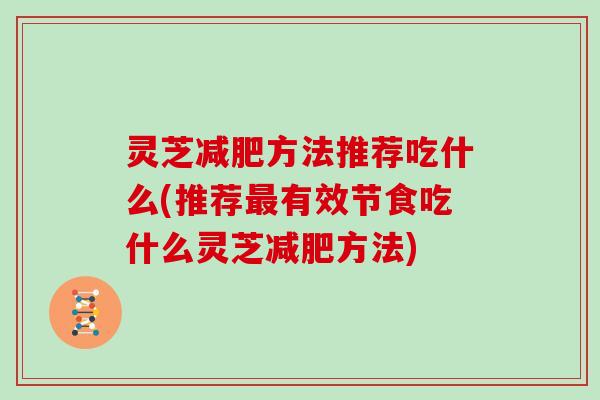 灵芝方法推荐吃什么(推荐有效节食吃什么灵芝方法) 灵芝方法推荐吃什么(推荐有效节食吃什么灵芝方法)