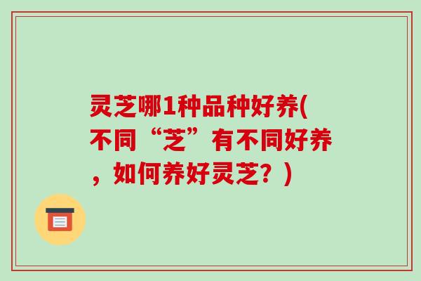 灵芝哪1种品种好养(不同“芝”有不同好养,如何养好灵芝?) 灵芝哪1种品种好养(不同“芝”有不同好养,如何养好灵芝?)